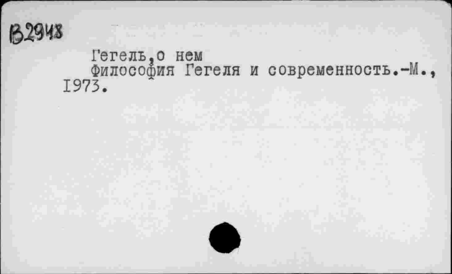 ﻿Гегель,о нем
Философия Гегеля и современность. 1973.